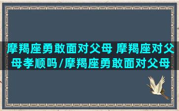 摩羯座勇敢面对父母 摩羯座对父母孝顺吗/摩羯座勇敢面对父母 摩羯座对父母孝顺吗-我的网站